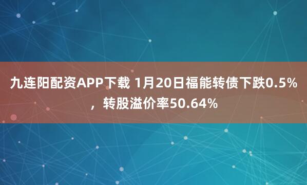 九连阳配资APP下载 1月20日福能转债下跌0.5%，转股溢价率50.64%