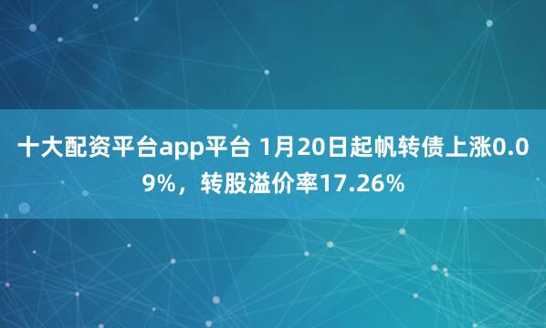 十大配资平台app平台 1月20日起帆转债上涨0.09%，转股溢价率17.26%