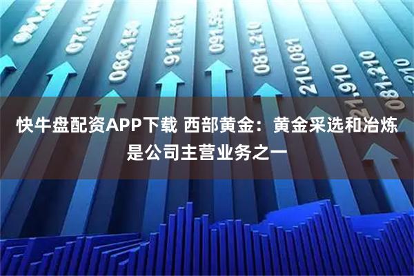 快牛盘配资APP下载 西部黄金：黄金采选和冶炼是公司主营业务之一