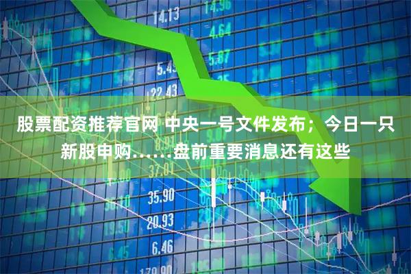 股票配资推荐官网 中央一号文件发布；今日一只新股申购……盘前重要消息还有这些