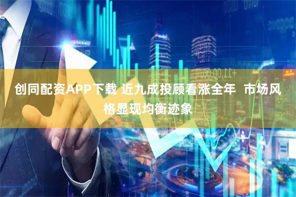 创同配资APP下载 近九成投顾看涨全年  市场风格显现均衡迹象