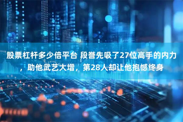 股票杠杆多少倍平台 段誉先吸了27位高手的内力，助他武艺大增，第28人却让他抱憾终身