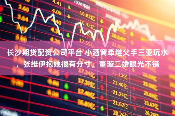 长沙期货配资公司平台 小酒窝牵继父手三亚玩水，张维伊抱她很有分寸，董璇二婚眼光不错