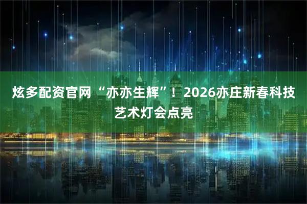 炫多配资官网 “亦亦生辉”！2026亦庄新春科技艺术灯会点亮