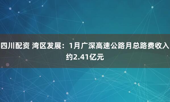 四川配资 湾区发展：1月广深高速公路月总路费收入约2.41亿元
