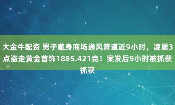 大金牛配资 男子藏身商场通风管道近9小时，凌晨3点盗走黄金首饰1885.421克！案发后9小时被抓获