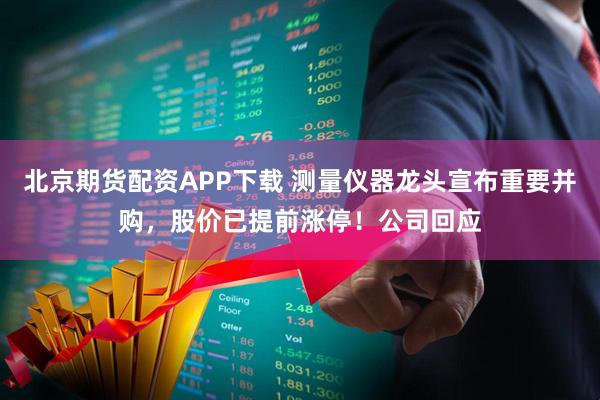 北京期货配资APP下载 测量仪器龙头宣布重要并购，股价已提前涨停！公司回应