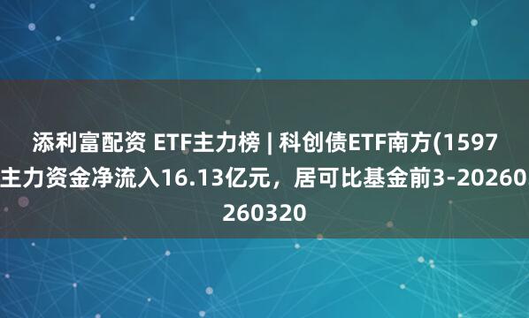 添利富配资 ETF主力榜 | 科创债ETF南方(159700)主力资金净流入16.13亿元，居可比基金前3-20260320