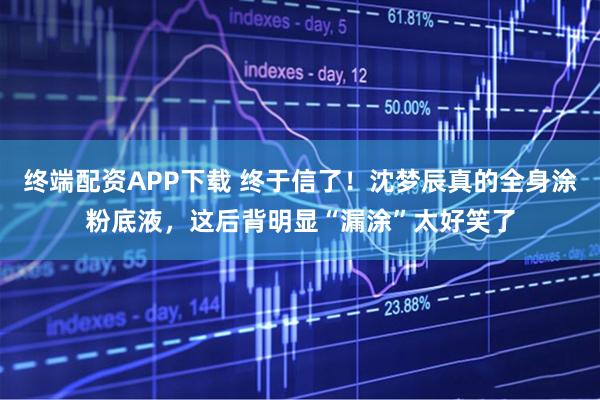 终端配资APP下载 终于信了！沈梦辰真的全身涂粉底液，这后背明显“漏涂”太好笑了