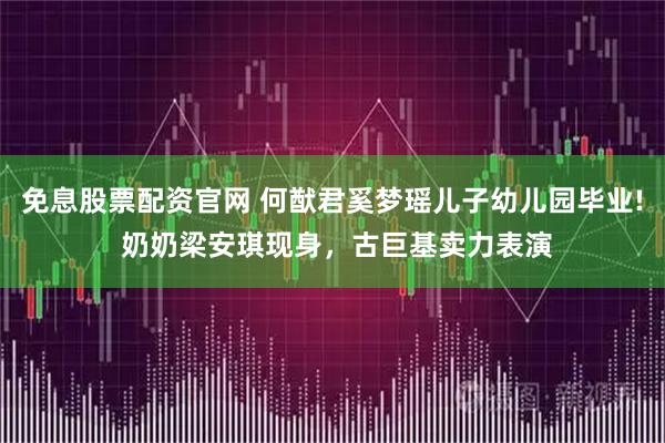 免息股票配资官网 何猷君奚梦瑶儿子幼儿园毕业! 奶奶梁安琪现身，古巨基卖力表演