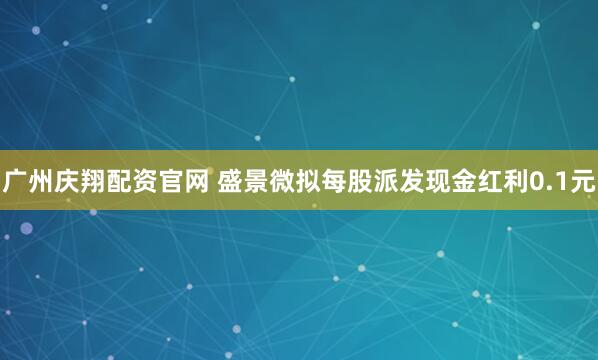 广州庆翔配资官网 盛景微拟每股派发现金红利0.1元