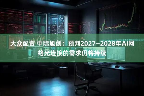 大众配资 中际旭创：预判2027—2028年AI网络光连接的需求仍将持续