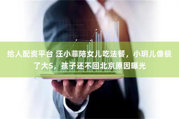 给人配资平台 汪小菲陪女儿吃法餐，小玥儿像极了大S，孩子还不回北京原因曝光