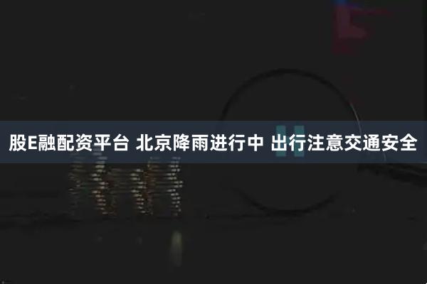 股E融配资平台 北京降雨进行中 出行注意交通安全
